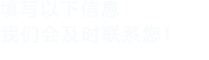 填寫(xiě)以下信息，我們會(huì)及時(shí)聯(lián)系您！